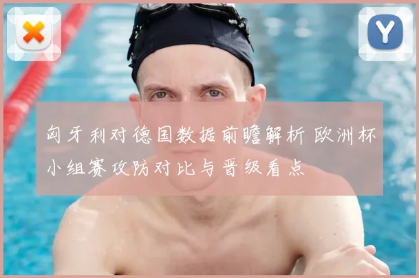 匈牙利对德国数据前瞻解析 欧洲杯小组赛攻防对比与晋级看点
