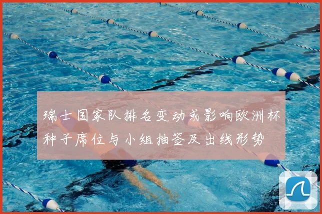 瑞士国家队排名变动或影响欧洲杯种子席位与小组抽签及出线形势