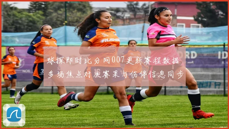 球探即时比分网007更新赛程数据 多场焦点对决赛果与伤停信息同步公布