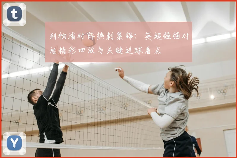 利物浦对阵热刺集锦:英超强强对话精彩回放与关键进球看点
