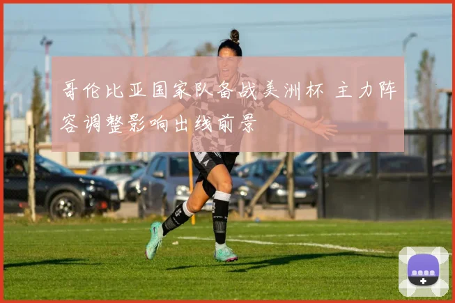 哥伦比亚国家队备战美洲杯 主力阵容调整影响出线前景