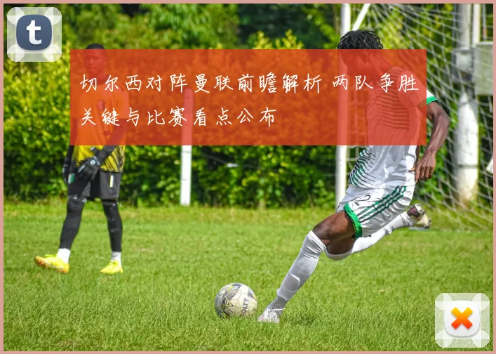切尔西对阵曼联前瞻解析 两队争胜关键与比赛看点公布