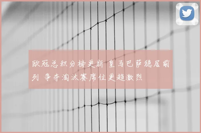 欧冠总积分榜更新 皇马巴萨稳居前列 争夺淘汰赛席位更趋激烈